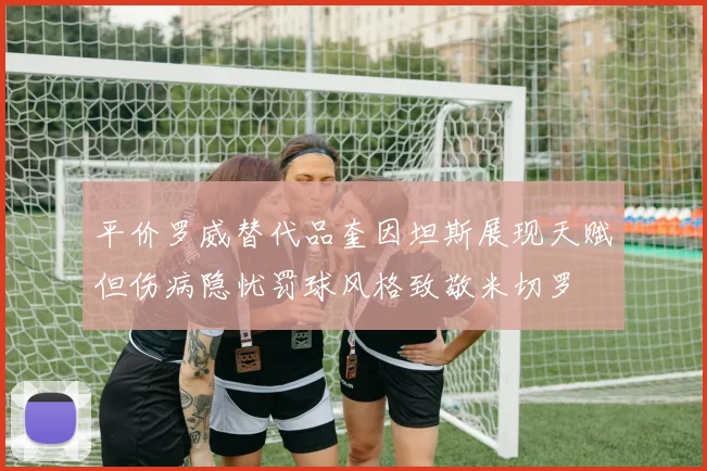 平价罗威替代品奎因坦斯展现天赋但伤病隐忧罚球风格致敬米切罗