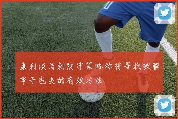 康利谈马刺防守策略称将寻找破解华子包夹的有效方法