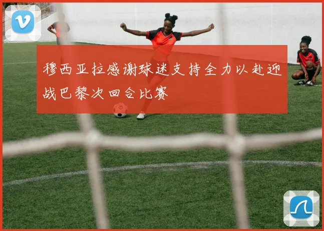 穆西亚拉感谢球迷支持全力以赴迎战巴黎次回合比赛