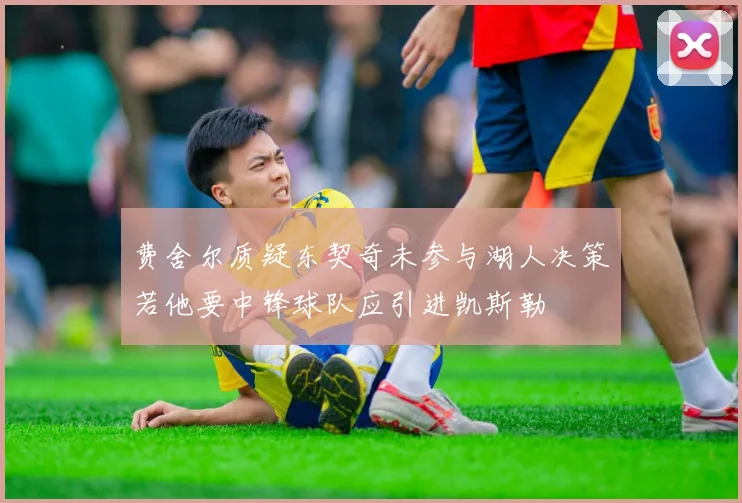 费舍尔质疑东契奇未参与湖人决策若他要中锋球队应引进凯斯勒