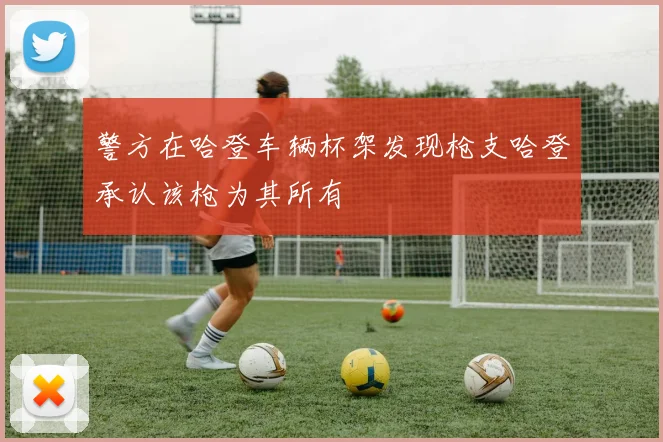 警方在哈登车辆杯架发现枪支哈登承认该枪为其所有