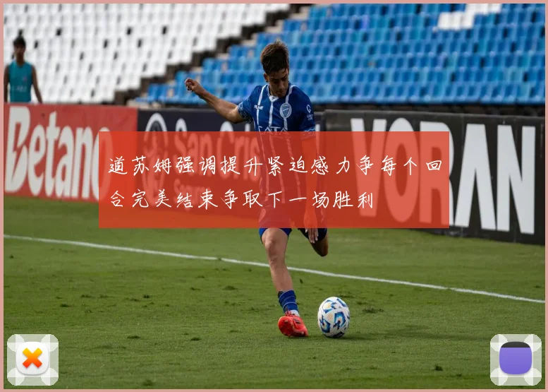 道苏姆强调提升紧迫感力争每个回合完美结束争取下一场胜利