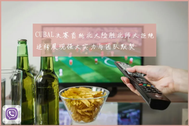 CUBAL决赛首轮北大险胜北师大拒绝逆转展现强大实力与团队默契