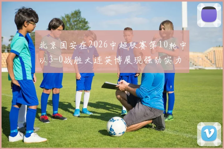 北京国安在2026中超联赛第10轮中以3-0战胜大连英博展现强劲实力