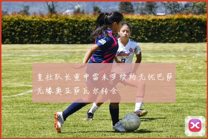 皇社队长重申雷米罗续约无忧巴萨无缘奥亚萨瓦尔转会