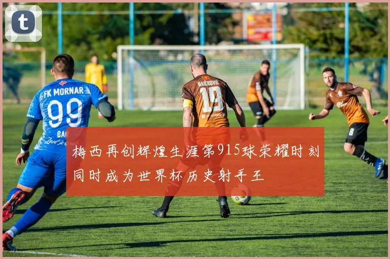 梅西再创辉煌生涯第915球荣耀时刻同时成为世界杯历史射手王