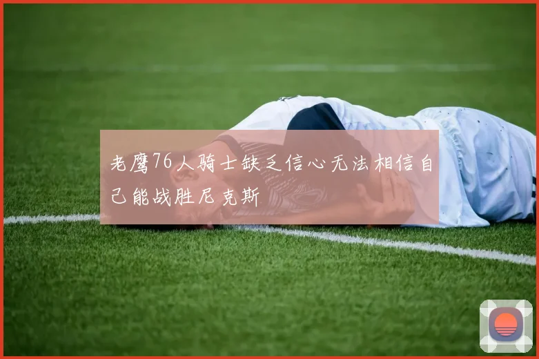 老鹰76人骑士缺乏信心无法相信自己能战胜尼克斯