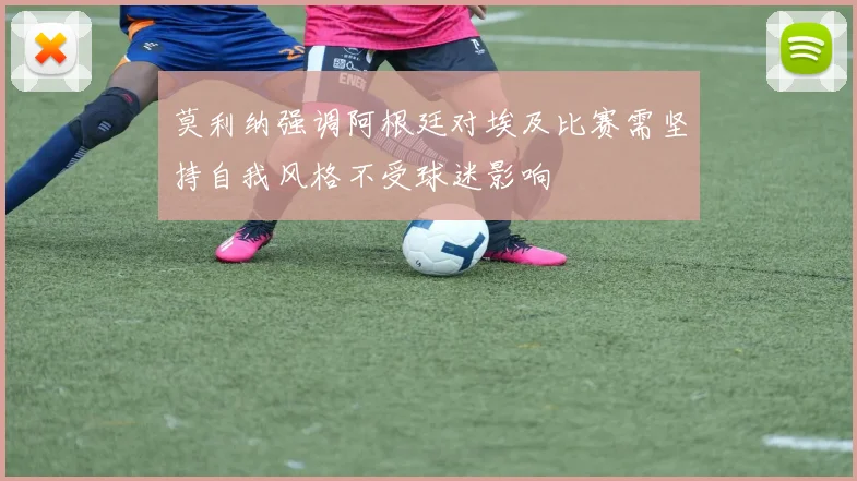莫利纳强调阿根廷对埃及比赛需坚持自我风格不受球迷影响