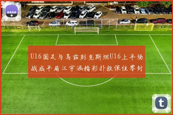 U16国足与乌兹别克斯坦U16上半场战成平局江宇涵精彩扑救保住零封纪录