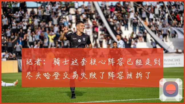 记者：骑士这套核心阵容已经走到尽头哈登交易失败了阵容该拆了