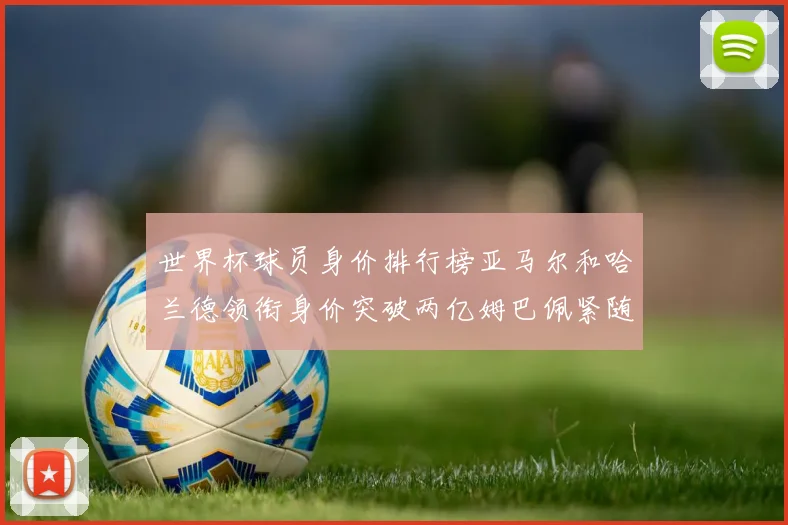 世界杯球员身价排行榜亚马尔和哈兰德领衔身价突破两亿姆巴佩紧随其后