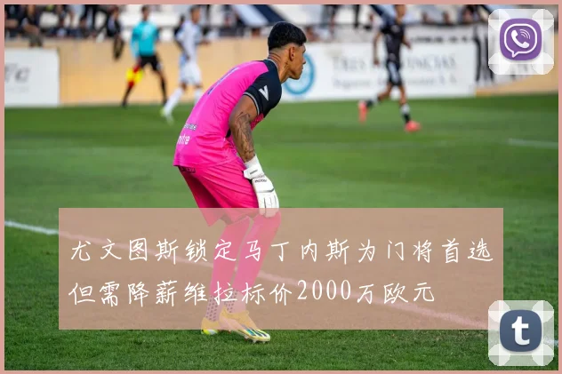 尤文图斯锁定马丁内斯为门将首选但需降薪维拉标价2000万欧元