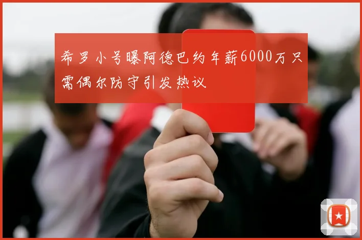 希罗小号曝阿德巴约年薪6000万只需偶尔防守引发热议
