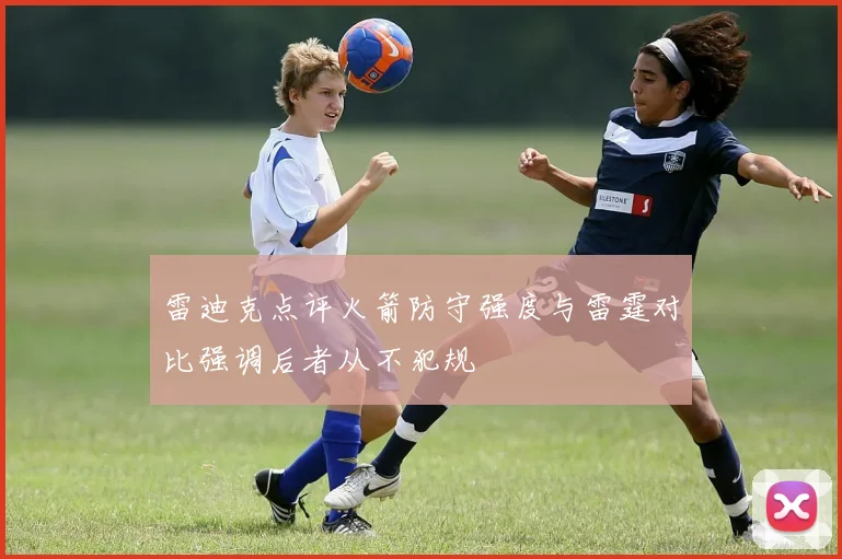 雷迪克点评火箭防守强度与雷霆对比强调后者从不犯规