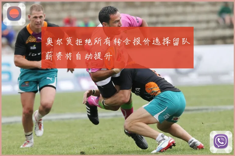 奥尔莫拒绝所有转会报价选择留队薪资将自动提升