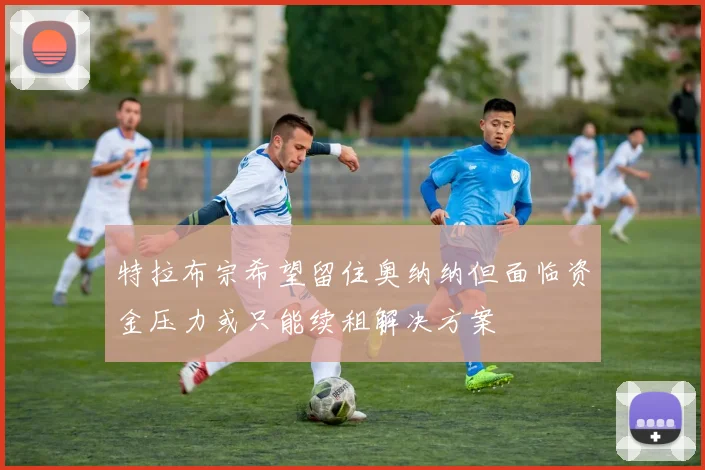 特拉布宗希望留住奥纳纳但面临资金压力或只能续租解决方案
