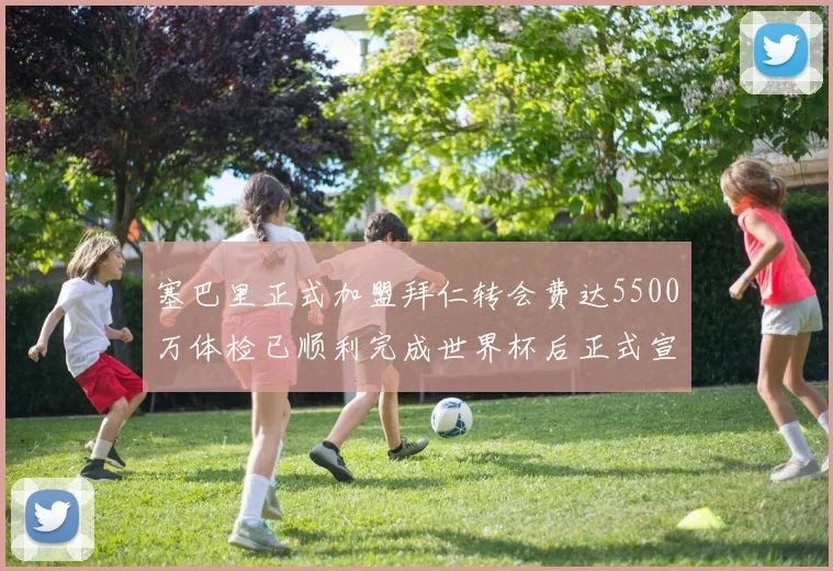 塞巴里正式加盟拜仁转会费达5500万体检已顺利完成世界杯后正式宣布