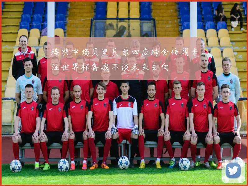 瑞典中场贝里瓦尔回应转会传闻专注世界杯备战不谈未来去向