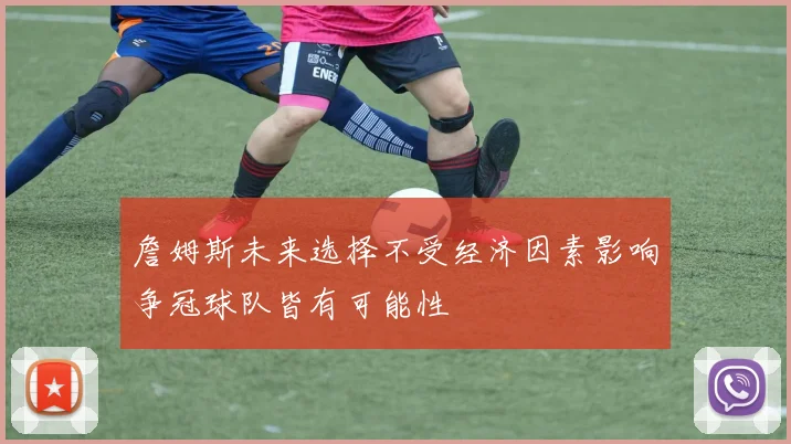 詹姆斯未来选择不受经济因素影响争冠球队皆有可能性