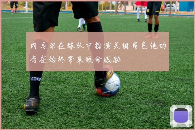 内马尔在球队中扮演关键角色他的存在始终带来致命威胁