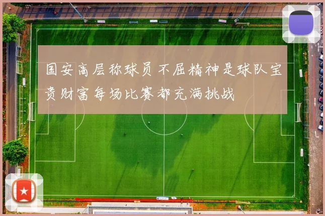 国安高层称球员不屈精神是球队宝贵财富每场比赛都充满挑战